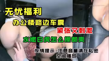 辦公樓路邊車震緊張又刺激水嫩白虎怎麼艹都爽友情提示注意音量請在私密空間播放