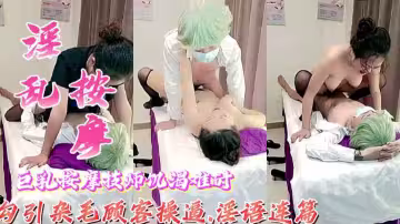 【淫亂按摩】巨乳少婦技師勾引雜毛小伙激情操逼