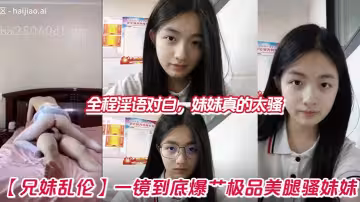 【兄妹亂倫】一鏡到底爆艹極品美腿騷妹妹，全程淫語對白，妹妹真的太騷