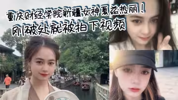 重慶財經學院新疆女神夏茲熱麗！剛破處就被拍下視頻 遭渣男曝光