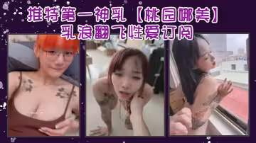 推特第1神乳【桃園娜美】乳浪翻飛性愛訂閱，奶子很大，罩杯應該有H性愛啪啪 大乳房亂顫