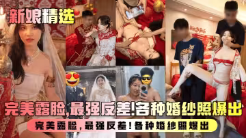 【新娘精選】盤點新婚人妻淫亂生活曝光！完美露臉，最強反差！各種婚紗照爆出！