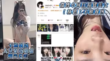 微博小網紅福建美女【林惠】不雅視圖，大量紫薇啪啪，相當反差