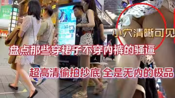 抄底精品盤點那些穿裙子不穿內褲的騷逼超高清偷拍抄底全是無內的極品
