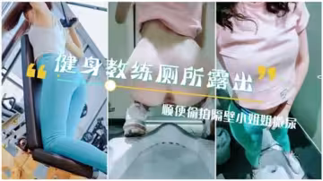 健身教練廁所露出順便偷拍隔壁小姐姐撒尿