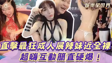 大尺度成人展辣妹近全裸，超嗨互動簡直硬爆