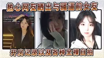 熱心網友曬出與騷逼前女友的開房記錄以及各種全裸自拍