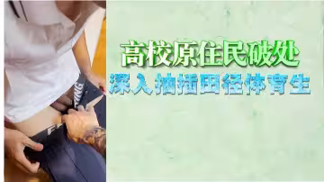 高校素人少女破處實錄！田徑體育生猛力抽插，直搗花心內射！