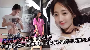 性感瑜伽老師 林依婷 不雅視頻曝光 口爆吞精 激情車震被打樁爆操內射 優雅女神騷起來比母狗還淫蕩！