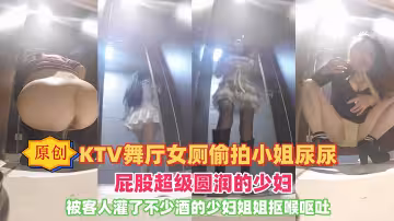 廁所偷拍大舞廳女廁所小姐尿尿被客人灌了不少的酒