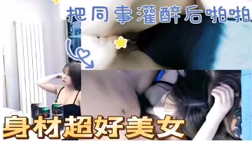 把同事灌醉後啪啪身材超好美女