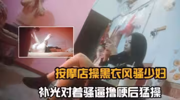 按摩店操黑衣少婦對著騷逼無情懟操內射