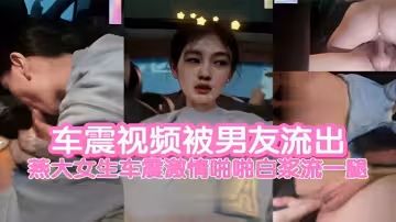 車震視頻被男友流出燕大女生車震激情啪啪白漿流一腿