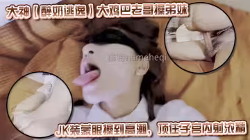 大神【醉奶逃逸】大雞巴老哥操弟妹，JK裝蒙眼操到高潮，頂住子宮內射濃精