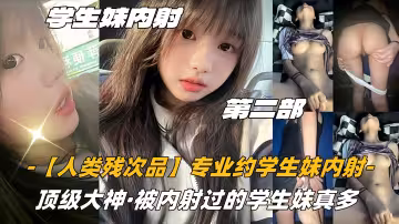 第2部03高中生【人類殘次品】專業約學生妹內射，頂級大神，被內射過的學生妹真多