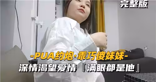 PUA約炮乖巧傻妹妹深情渴望愛情滿眼都是他