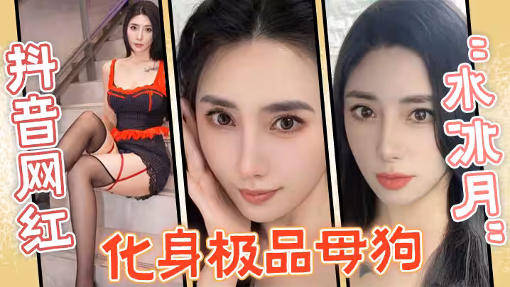 抖音網紅「水冰月」化身極品母狗，沒想到性感女神在私下和榜一大哥玩的這麼騷！