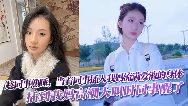 趁同事熟睡，當著同事，插入我媽流滿愛液的身體!插到我媽高潮大叫時同事醒了