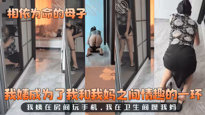 【相依為命的母子】我姨成為了我和我媽之間情趣的一環！我姨在房間玩手機，我在衛生間操我媽！