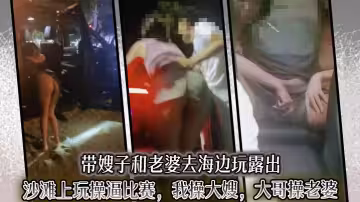 帶嫂子和老婆去海邊玩露出，沙灘上玩操逼比賽，我操大嫂，大哥操老婆