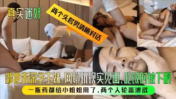 【真實迷奸】兩個頭套男清晰對話！涉世未深學生妹，網聊玩現實見面，吃飯時被下料！一瓶藥都給小姐姐用了，兩個人輪番洩慾！