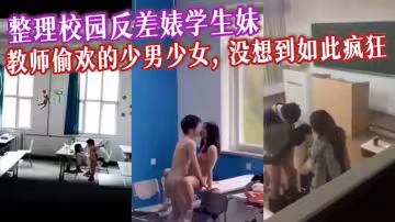 整理校園反差婊學生妹, 教師偷歡的少男少女, 沒想到如此瘋狂