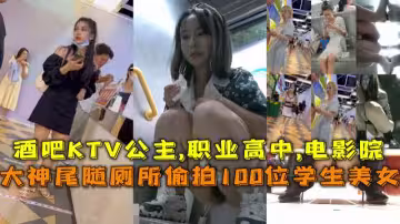 大神尾隨廁所偷拍100位學生美女撒尿酒吧KTV公主職業高中電影院_LLD