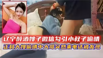 遼寧醉酒嫂子微信勾引小叔子偷情正和大嫂偷情中大哥突然來電話被發現