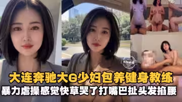 大連奔馳大G少婦包養健身教練暴力虐操感覺都快操哭了大嘴巴扯頭髮瘋狂玩弄