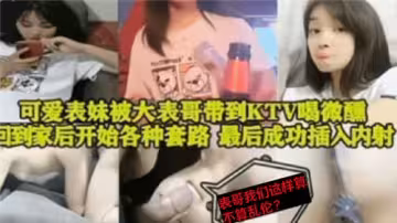 可愛表妹被大表哥帶到KTV喝微醺回到家後開始各種套路最後成功插入內射