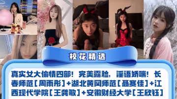 【校花精選】真實女大偷情四部！完美露臉，淫語嬌喘！長春師範[周雨彤]+湖北黃岡師範[聶賽佳]+江西現代學院[王龔敏]+安徽財經大學[王欣鈺]