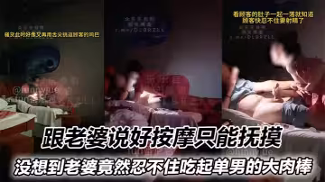跟老婆說好按摩只能撫摸，沒想到老婆竟然忍不住吃起單男的大肉棒