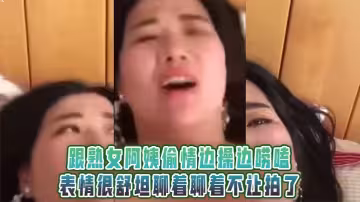 跟熟女阿姨偷情邊操邊嘮嗑，表情很舒坦聊著聊著不讓拍了