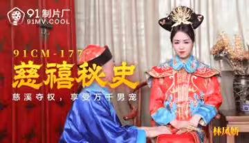 國產AV91CM177：林鳳嬌(瑤貝)激情演繹慈禧太后的慾望秘史！