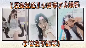 【兄妹亂倫】小妹來了大姨媽，手藝活不能忘！