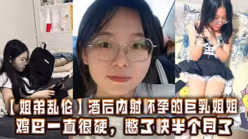 【姐弟亂倫】酒後內射懷孕的巨乳姐姐，雞巴一直很硬，憋了快半個月了