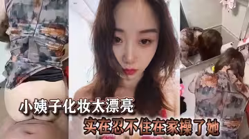 小姨子化妝太漂亮實在忍不住在家操了她