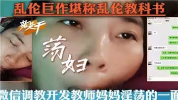 亂倫巨作堪稱亂倫教科書微信調教開房教室媽媽淫蕩的一面
