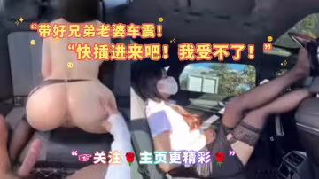 帶好兄弟老婆車震快插進來吧我受不了關注主頁更精彩