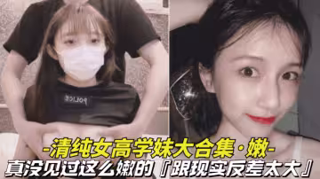 【真嫩-清純女高學妹大合集】真沒見過這麼嫩的，逼逼還是粉色的，跟現實反差太大