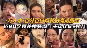 【萬人求-百分百顏射高清露臉合集】近20個反差婊主動長嘴，讓你顏射