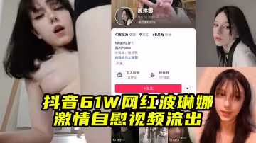 抖音61W網紅波琳娜激情自慰視頻流出速看