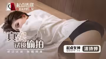 QD0010起點：沫詩婷真實試鏡偷拍實錄，激情誘惑現場！