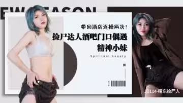 精東114 專業撿屍達人酒吧獵艷 欲女精神小妹醉酒主動求歡 酒店雙飛連續兩次激情中出絕頂高潮