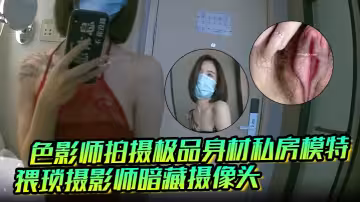 色影師拍攝極品身材私房模特 猥瑣攝影師暗藏攝像頭 偷錄和超漂亮的淘寶內衣模特 酒店開房私拍揩油全過程