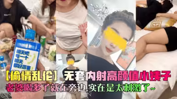 【偷情亂倫】無套內射高顏值小姨子,老婆喝多了就在旁邊,實在是太刺激了~