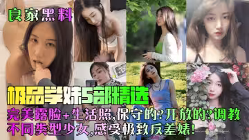 【良家黑料】極品學妹5部精選！完美露臉+生活照，保守的？開放的？調教不同類型少女，感受極致反差婊！