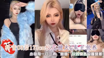 抖音00後173cm校花被大G車主包養，小母狗一口一聲「爸爸」玩的變態極度反差！