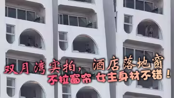 雙月灣實拍，酒店落地窗，不拉窗簾 女主身材不錯！