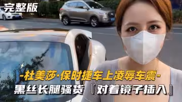 杜美莎-保時捷車上凌辱車震黑絲長腿騷貨對著鏡子插入
